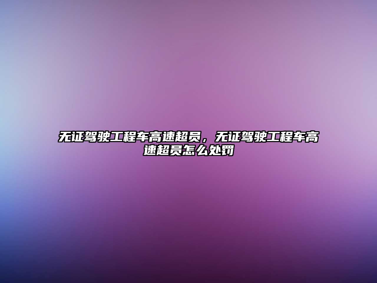 無證駕駛工程車高速超員，無證駕駛工程車高速超員怎么處罰