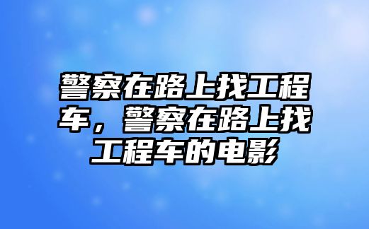 警察在路上找工程車，警察在路上找工程車的電影