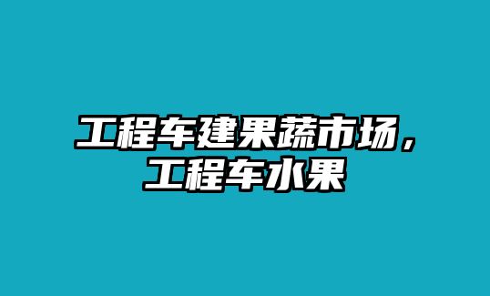 工程車建果蔬市場(chǎng)，工程車水果