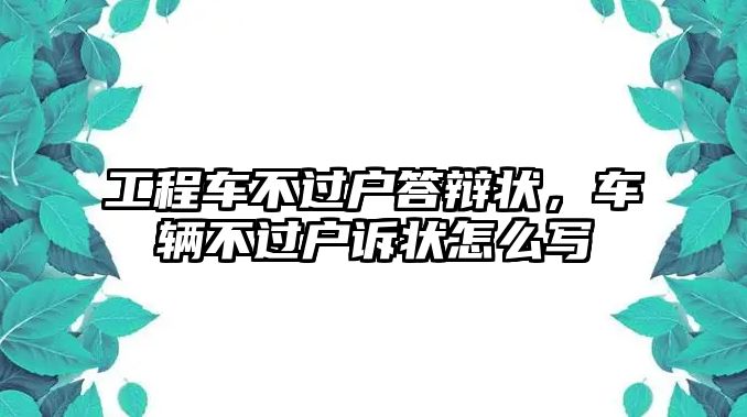 工程車不過(guò)戶答辯狀，車輛不過(guò)戶訴狀怎么寫