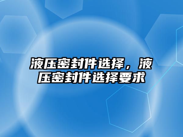 液壓密封件選擇，液壓密封件選擇要求