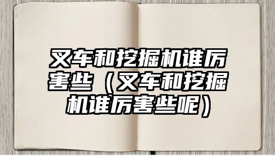 叉車和挖掘機(jī)誰厲害些（叉車和挖掘機(jī)誰厲害些呢）