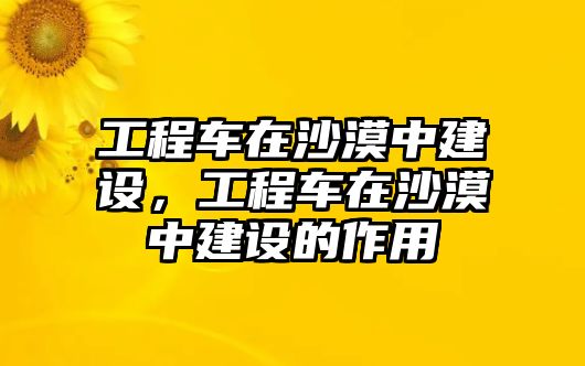 工程車(chē)在沙漠中建設(shè)，工程車(chē)在沙漠中建設(shè)的作用