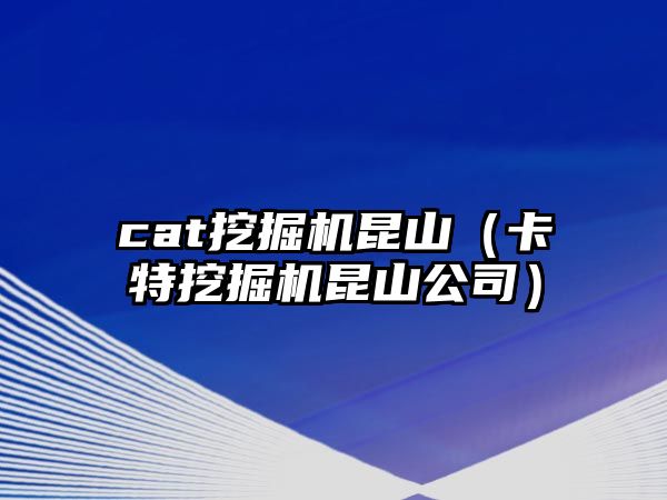 cat挖掘機(jī)昆山（卡特挖掘機(jī)昆山公司）