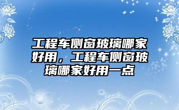 工程車側(cè)窗玻璃哪家好用，工程車側(cè)窗玻璃哪家好用一點(diǎn)