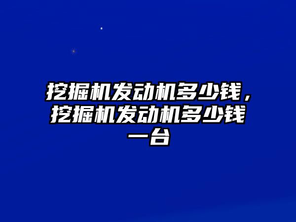 挖掘機(jī)發(fā)動機(jī)多少錢，挖掘機(jī)發(fā)動機(jī)多少錢一臺