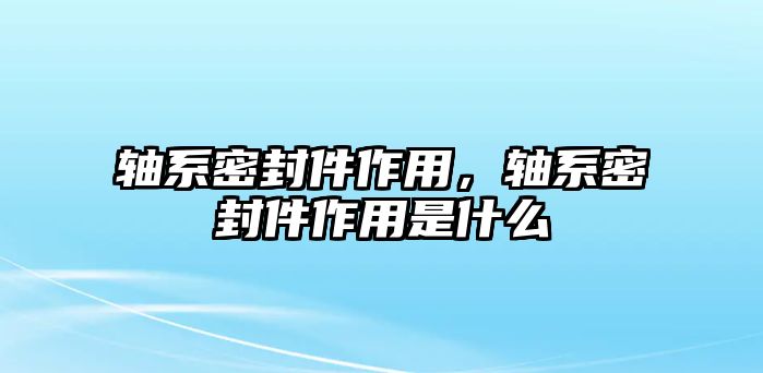 軸系密封件作用，軸系密封件作用是什么