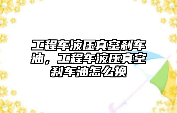 工程車液壓真空剎車油，工程車液壓真空剎車油怎么換