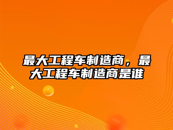 最大工程車制造商，最大工程車制造商是誰