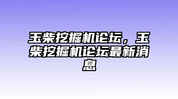 玉柴挖掘機論壇，玉柴挖掘機論壇最新消息