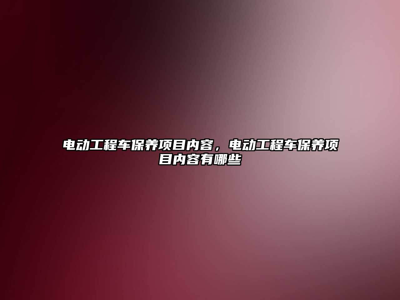 電動工程車保養(yǎng)項目內容，電動工程車保養(yǎng)項目內容有哪些