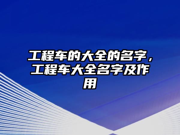 工程車的大全的名字，工程車大全名字及作用