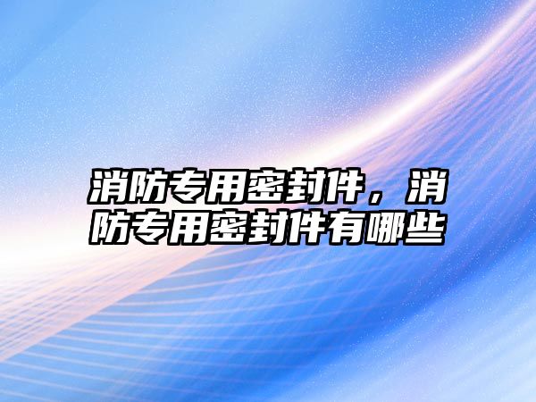 消防專用密封件，消防專用密封件有哪些