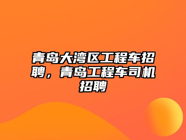 青島大灣區(qū)工程車招聘，青島工程車司機(jī)招聘