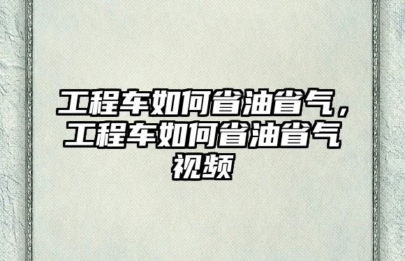 工程車如何省油省氣，工程車如何省油省氣視頻