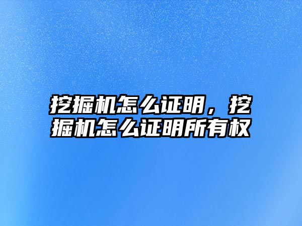 挖掘機怎么證明，挖掘機怎么證明所有權(quán)