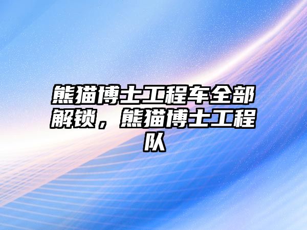 熊貓博士工程車全部解鎖，熊貓博士工程隊(duì)