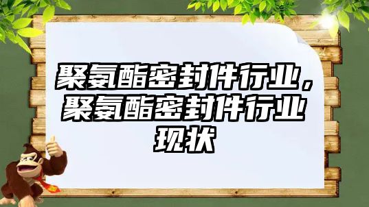 聚氨酯密封件行業(yè)，聚氨酯密封件行業(yè)現(xiàn)狀