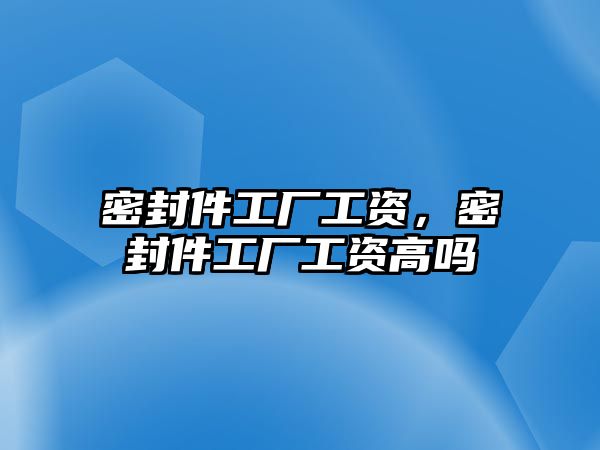 密封件工廠工資，密封件工廠工資高嗎