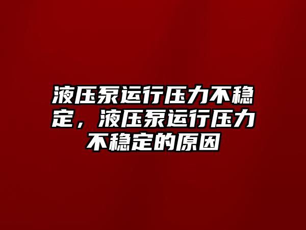 液壓泵運行壓力不穩(wěn)定，液壓泵運行壓力不穩(wěn)定的原因