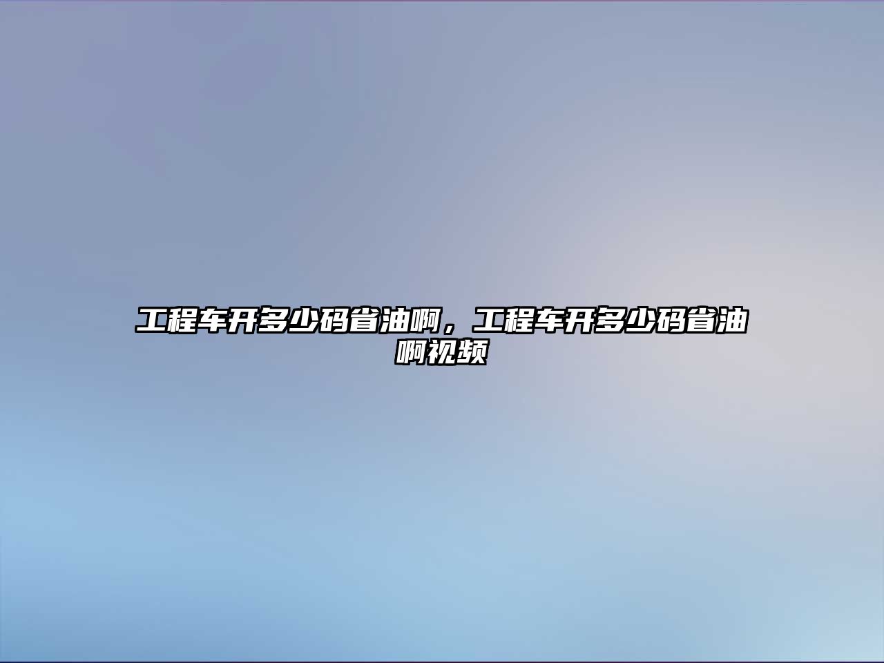 工程車開多少碼省油啊，工程車開多少碼省油啊視頻