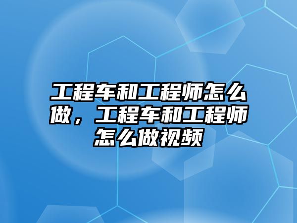 工程車和工程師怎么做，工程車和工程師怎么做視頻