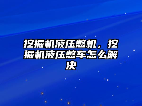 挖掘機液壓憋機，挖掘機液壓憋車怎么解決