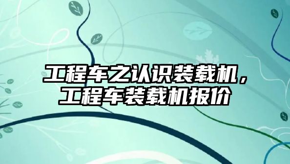 工程車之認(rèn)識(shí)裝載機(jī)，工程車裝載機(jī)報(bào)價(jià)