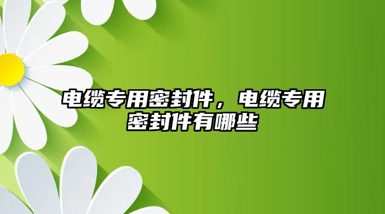 電纜專用密封件，電纜專用密封件有哪些