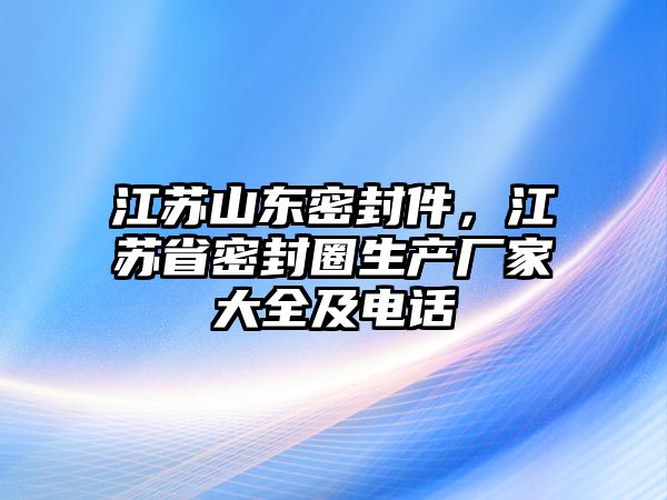 江蘇山東密封件，江蘇省密封圈生產(chǎn)廠家大全及電話