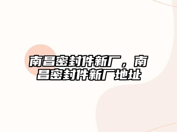 南昌密封件新廠，南昌密封件新廠地址