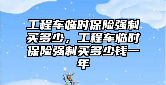 工程車臨時(shí)保險(xiǎn)強(qiáng)制買多少，工程車臨時(shí)保險(xiǎn)強(qiáng)制買多少錢一年