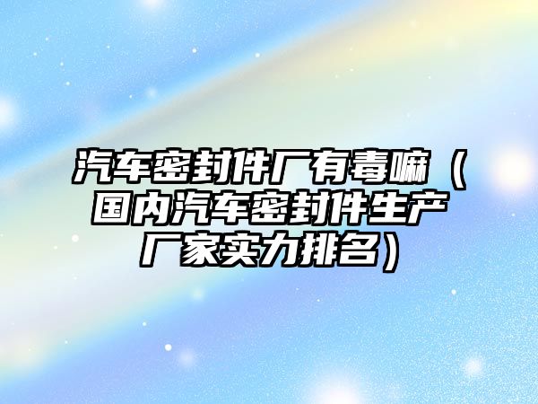 汽車密封件廠有毒嘛（國(guó)內(nèi)汽車密封件生產(chǎn)廠家實(shí)力排名）