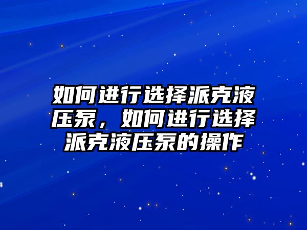 如何進(jìn)行選擇派克液壓泵，如何進(jìn)行選擇派克液壓泵的操作