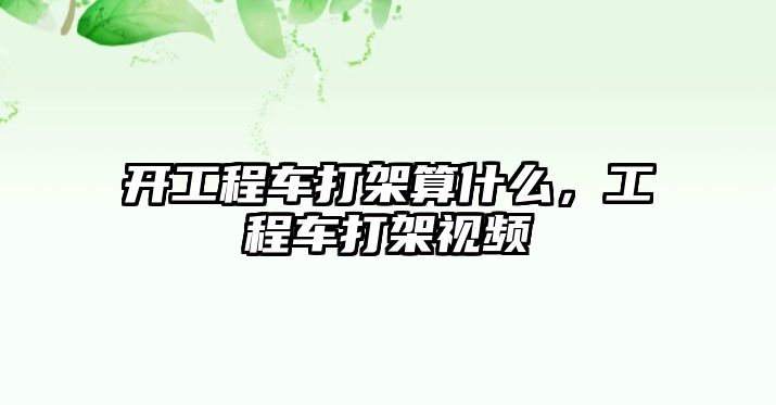 開工程車打架算什么，工程車打架視頻