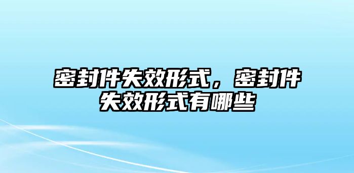 密封件失效形式，密封件失效形式有哪些