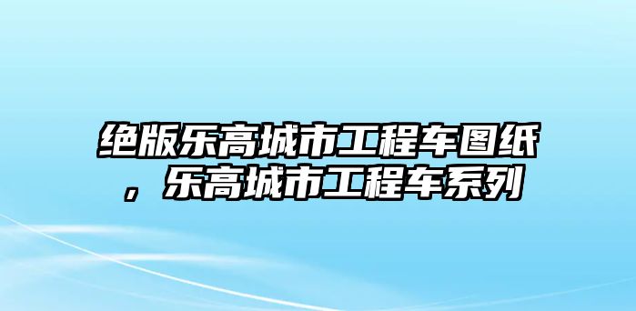 絕版樂高城市工程車圖紙，樂高城市工程車系列