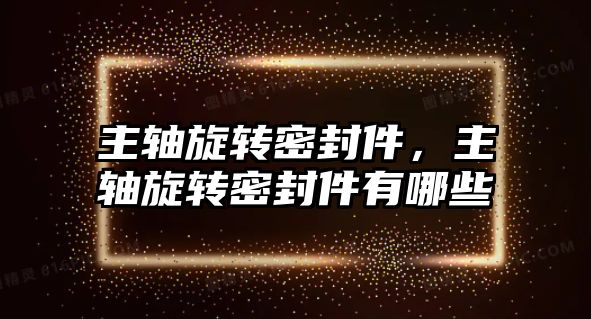 主軸旋轉密封件，主軸旋轉密封件有哪些