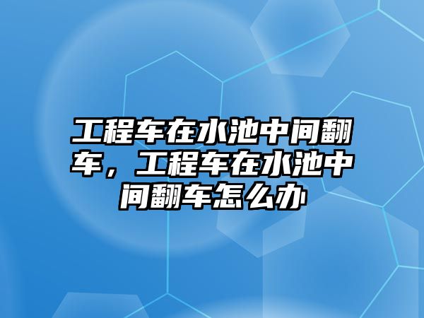 工程車在水池中間翻車，工程車在水池中間翻車怎么辦