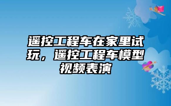 遙控工程車在家里試玩，遙控工程車模型視頻表演