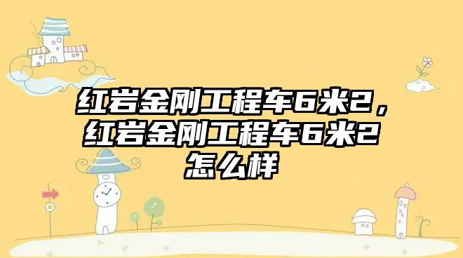 紅巖金剛工程車6米2，紅巖金剛工程車6米2怎么樣