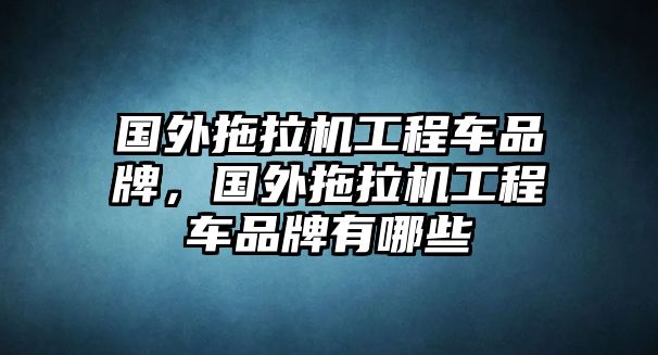 國(guó)外拖拉機(jī)工程車品牌，國(guó)外拖拉機(jī)工程車品牌有哪些