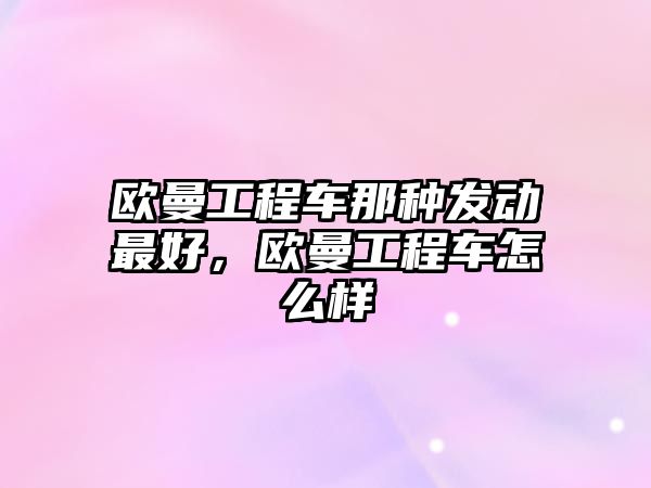 歐曼工程車那種發(fā)動最好，歐曼工程車怎么樣