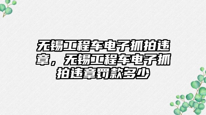 無錫工程車電子抓拍違章，無錫工程車電子抓拍違章罰款多少