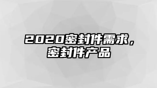 2020密封件需求，密封件產(chǎn)品