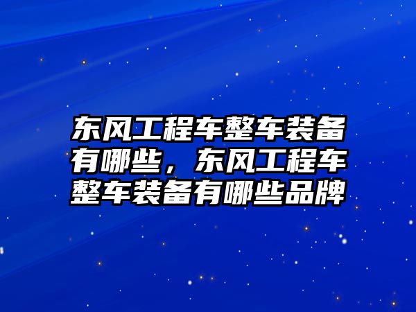 東風(fēng)工程車整車裝備有哪些，東風(fēng)工程車整車裝備有哪些品牌