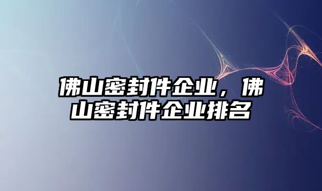 佛山密封件企業(yè)，佛山密封件企業(yè)排名