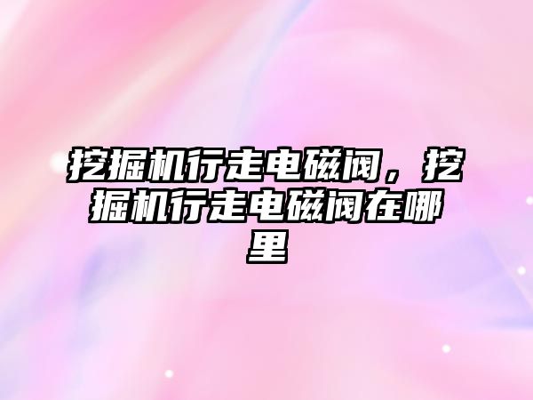 挖掘機行走電磁閥，挖掘機行走電磁閥在哪里