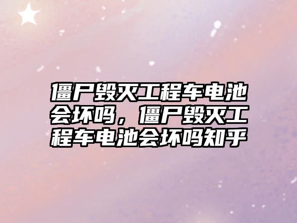 僵尸毀滅工程車電池會壞嗎，僵尸毀滅工程車電池會壞嗎知乎