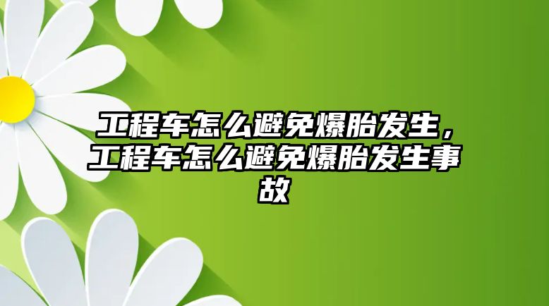 工程車怎么避免爆胎發(fā)生，工程車怎么避免爆胎發(fā)生事故